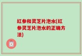 红参和灵芝片泡水(红参灵芝片泡水的正确方法)