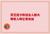 灵芝孢子粉适合人群大哪些人喝它更有益
