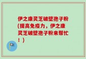 伊之康灵芝破壁孢子粉(提高免疫力，伊之康灵芝破壁孢子粉来帮忙！)