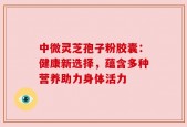 中微灵芝孢子粉胶囊：健康新选择，蕴含多种营养助力身体活力