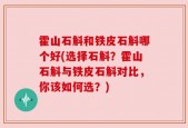 霍山石斛和铁皮石斛哪个好(选择石斛？霍山石斛与铁皮石斛对比，你该如何选？)