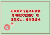 无限能灵芝孢子粉胶囊(无限能灵芝胶囊：增强免疫力，提高健康水平)