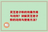 灵芝孢子粉的效果作用与功效？详解灵芝孢子粉的功效与使用方法？