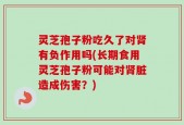 灵芝孢子粉吃久了对肾有负作用吗(长期食用灵芝孢子粉可能对肾脏造成伤害？)