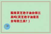 服用灵芝孢子油会得三高吗(灵芝孢子油是否会导致三高？)
