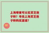 上海哪里可以买灵芝孢子粉？寻找上海灵芝孢子粉购买渠道？