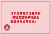 什么是黄钻灵芝孢子粉_黄钻灵芝孢子粉的全面解析与应用指南)
