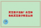 灵芝孢子活血？众芝林有机灵芝孢子粉怎么样