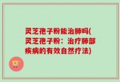 灵芝孢子粉能治肺吗(灵芝孢子粉：治疗肺部疾病的有效自然疗法)