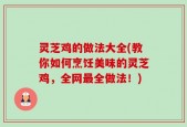 灵芝鸡的做法大全(教你如何烹饪美味的灵芝鸡，全网最全做法！)