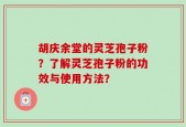 胡庆余堂的灵芝孢子粉？了解灵芝孢子粉的功效与使用方法？