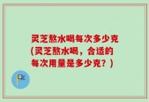 灵芝熬水喝每次多少克(灵芝熬水喝，合适的每次用量是多少克？)