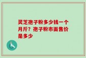 灵芝孢子粉多少钱一个月斤？孢子粉市面售价是多少
