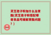 灵芝孢子粉加什么治胃酸(灵芝孢子粉搭配哪些食品可缓解胃酸问题？)