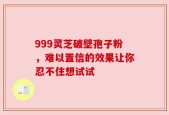 999灵芝破壁孢子粉，难以置信的效果让你忍不住想试试