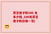 灵芝孢子粉100 克多少钱_100克灵芝孢子粉价格一览)