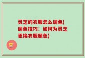 灵芝的衣服怎么调色(调色技巧：如何为灵芝更换衣服颜色)