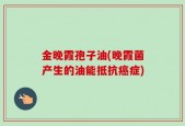 金晚霞孢子油(晚霞菌产生的油能抵抗癌症)
