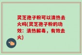 灵芝孢子粉可以清热去火吗(灵芝孢子粉的功效：清热解毒，有效去火)