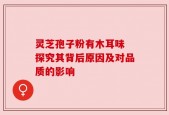 灵芝孢子粉有木耳味 探究其背后原因及对品质的影响