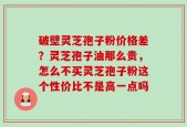 破壁灵芝孢子粉价格差？灵芝孢子油那么贵，怎么不买灵芝孢子粉这个性价比不是高一点吗