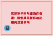 灵芝孢子粉与宠物在香港：探索其关联影响及相关注意事项