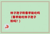 林子孢子粉春季能吃吗 (春季能吃林子孢子粉吗？)