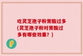 吃灵芝孢子粉胃酸过多(灵芝孢子粉对胃酸过多有哪些效果？)