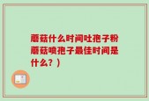 蘑菇什么时间吐孢子粉蘑菇喷孢子最佳时间是什么？)
