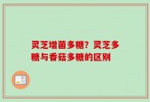 灵芝增菌多糖？灵芝多糖与香菇多糖的区别
