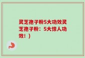 灵芝孢子粉5大功效灵芝孢子粉：5大惊人功效！)