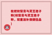 枇杷秋梨膏与灵芝孢子粉(秋梨膏与灵芝孢子粉，双重滋补保健佳品)