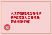 人工养殖的灵芝有孢子粉吗(灵芝人工养殖是否含有孢子粉)