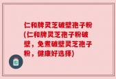仁和牌灵芝破壁孢子粉(仁和牌灵芝孢子粉破壁，免煮破壁灵芝孢子粉，健康好选择)