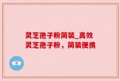 灵芝孢子粉简装_高效灵芝孢子粉，简装便携