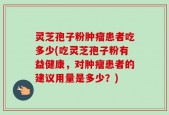 灵芝孢子粉肿瘤患者吃多少(吃灵芝孢子粉有益健康，对肿瘤患者的建议用量是多少？)