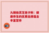 九臻极灵芝孢子粉：健康养生的优质选择蕴含丰富营养