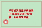 千草堂灵芝孢子粉胶囊(千草堂灵芝孢子粉胶囊，补益养生圣品)