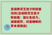 宫诺牌灵芝孢子粉胶囊功效(宫诺牌灵芝孢子粉胶囊：强化免疫力，减缓疲劳，改善睡眠的草本保健品)
