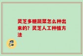 灵芝多糖蔬菜怎么种出来的？灵芝人工种植方法