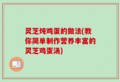 灵芝炖鸡蛋的做法(教你简单制作营养丰富的灵芝鸡蛋汤)
