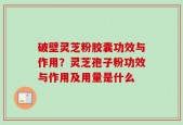 破壁灵芝粉胶囊功效与作用？灵芝孢子粉功效与作用及用量是什么