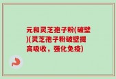 元和灵芝孢子粉(破壁)(灵芝孢子粉破壁提高吸收，强化免疫)