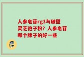 人参皂苷rg3与破壁灵芝孢子粉？人参皂苷哪个牌子的好一些