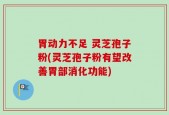 胃动力不足 灵芝孢子粉(灵芝孢子粉有望改善胃部消化功能)