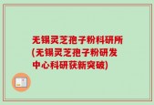 无锡灵芝孢子粉科研所(无锡灵芝孢子粉研发中心科研获新突破)