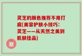 灵芝的颜色推荐不用打底(美容护肤小技巧：灵芝——从天然之美到肌肤佳品)