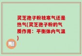 灵芝孢子粉祛寒气还是热气(灵芝孢子粉的气质作用：平衡体内气温)