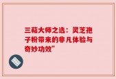 三萜大师之选：灵芝孢子粉带来的非凡体验与奇妙功效”