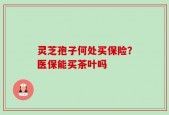 灵芝孢子何处买保险？医保能买茶叶吗